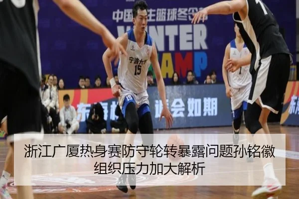 浙江广厦热身赛防守轮转暴露问题孙铭徽组织压力加大解析